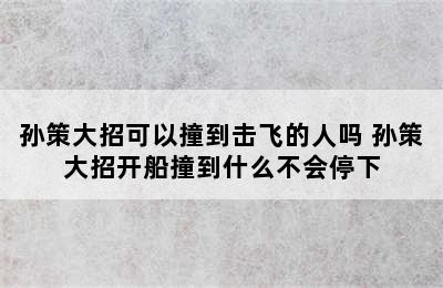 孙策大招可以撞到击飞的人吗 孙策大招开船撞到什么不会停下